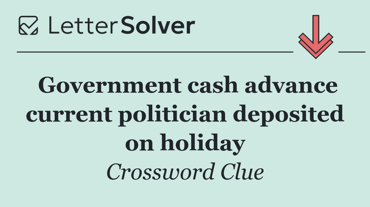 Government cash advance current politician deposited on holiday