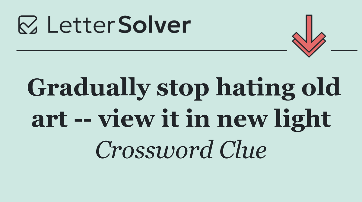 Gradually stop hating old art    view it in new light