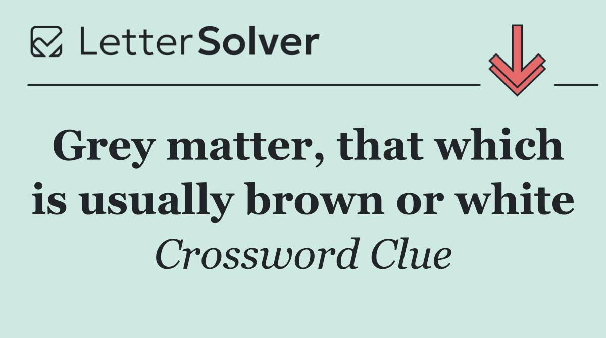 Grey matter, that which is usually brown or white