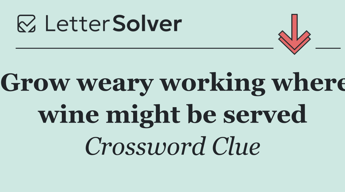 Grow weary working where wine might be served