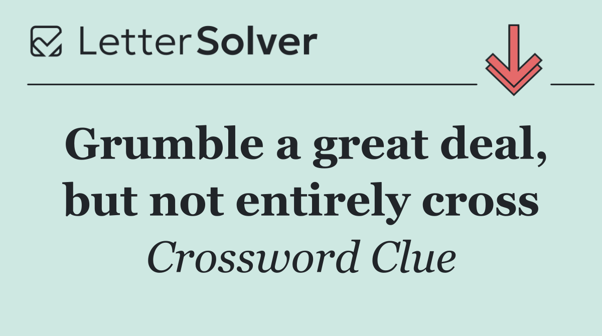 Grumble a great deal, but not entirely cross