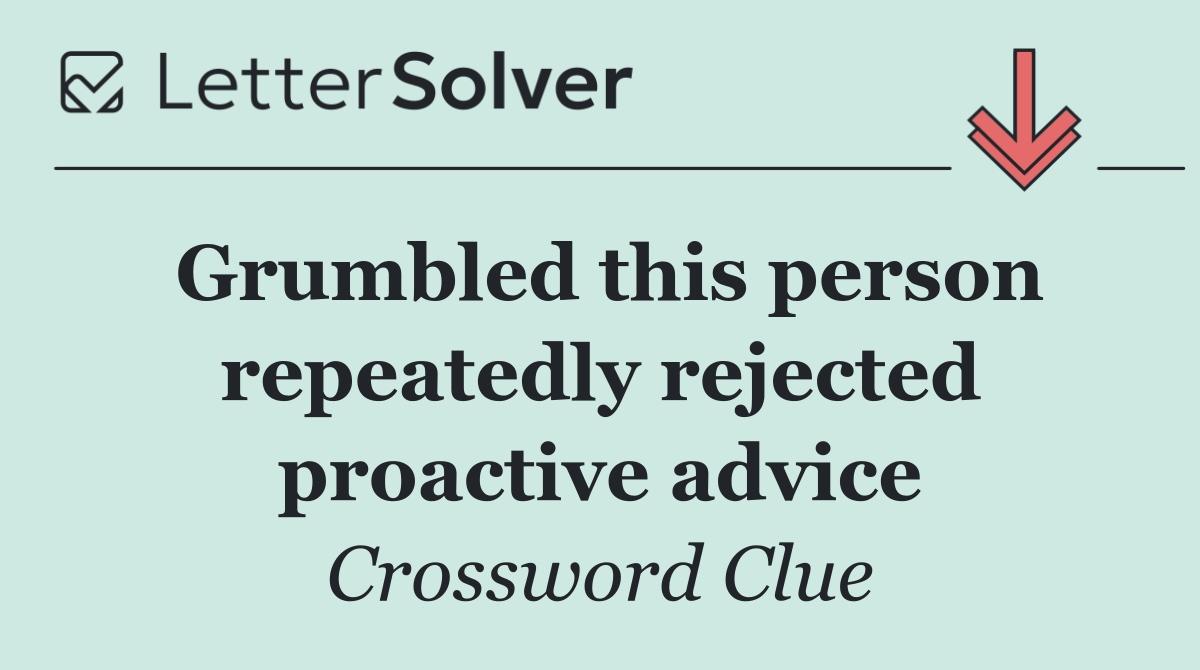 Grumbled this person repeatedly rejected proactive advice