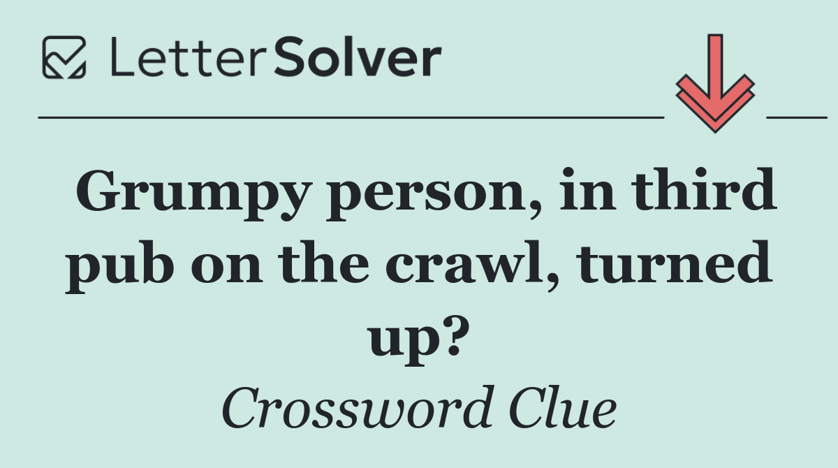 Grumpy person, in third pub on the crawl, turned up?