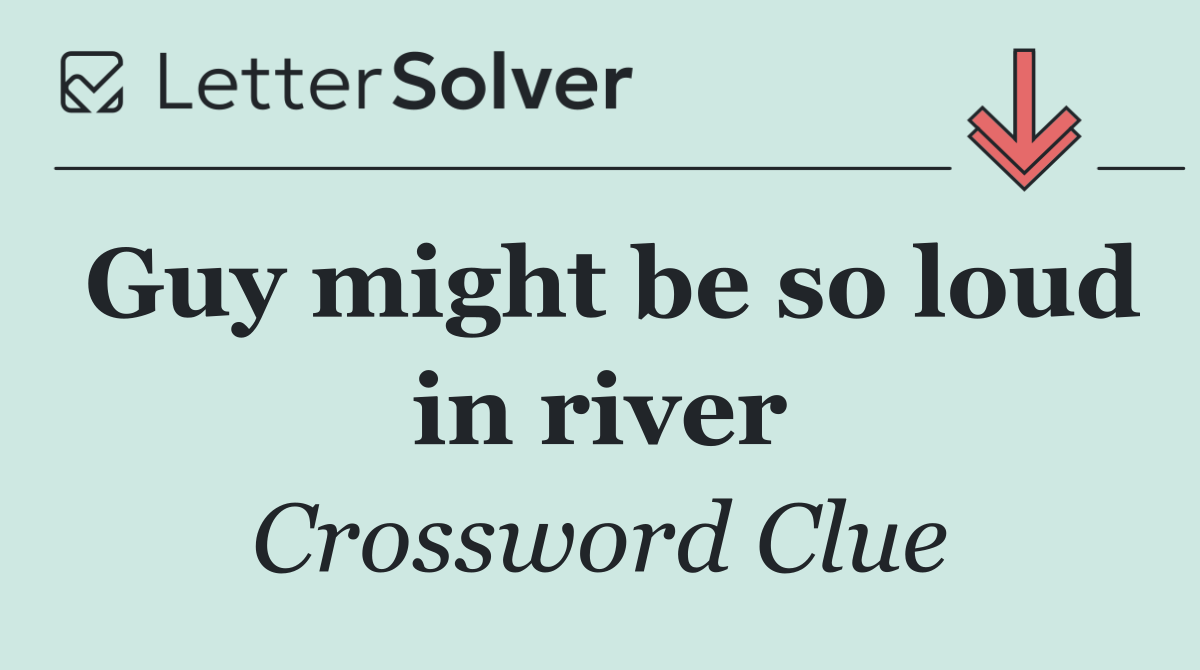 Guy might be so loud in river