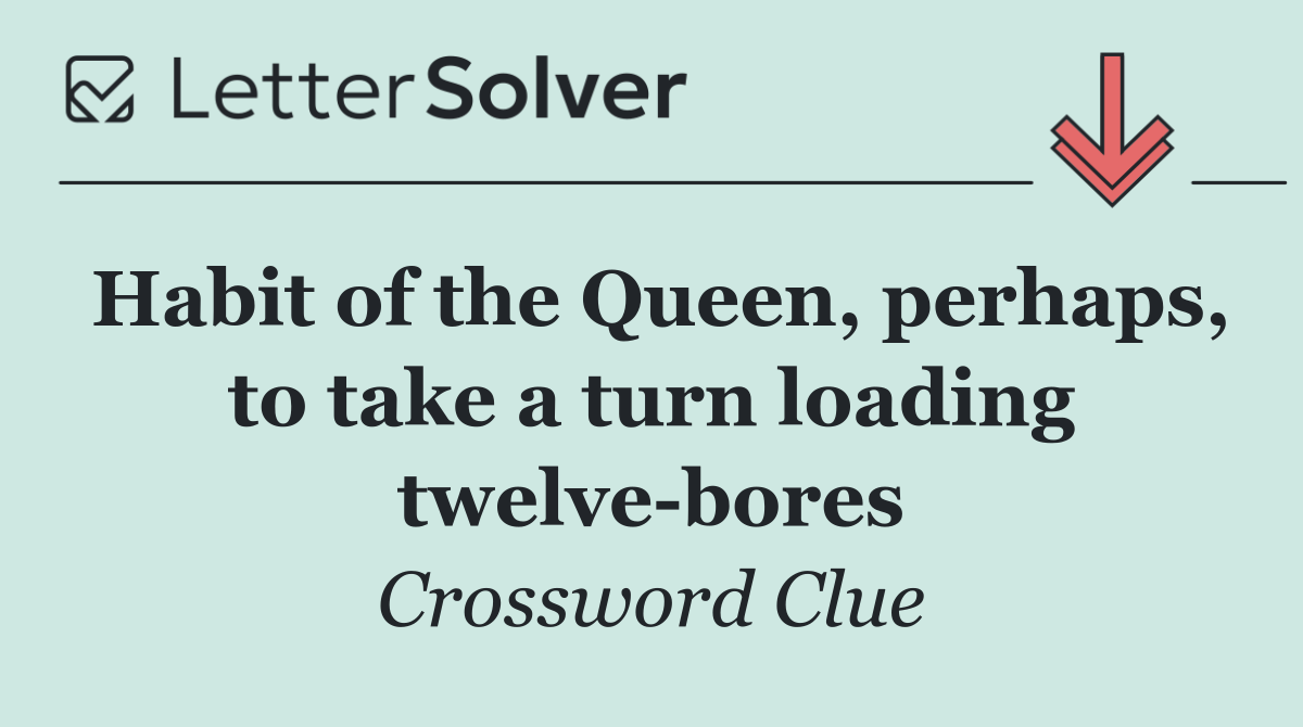 Habit of the Queen, perhaps, to take a turn loading twelve bores