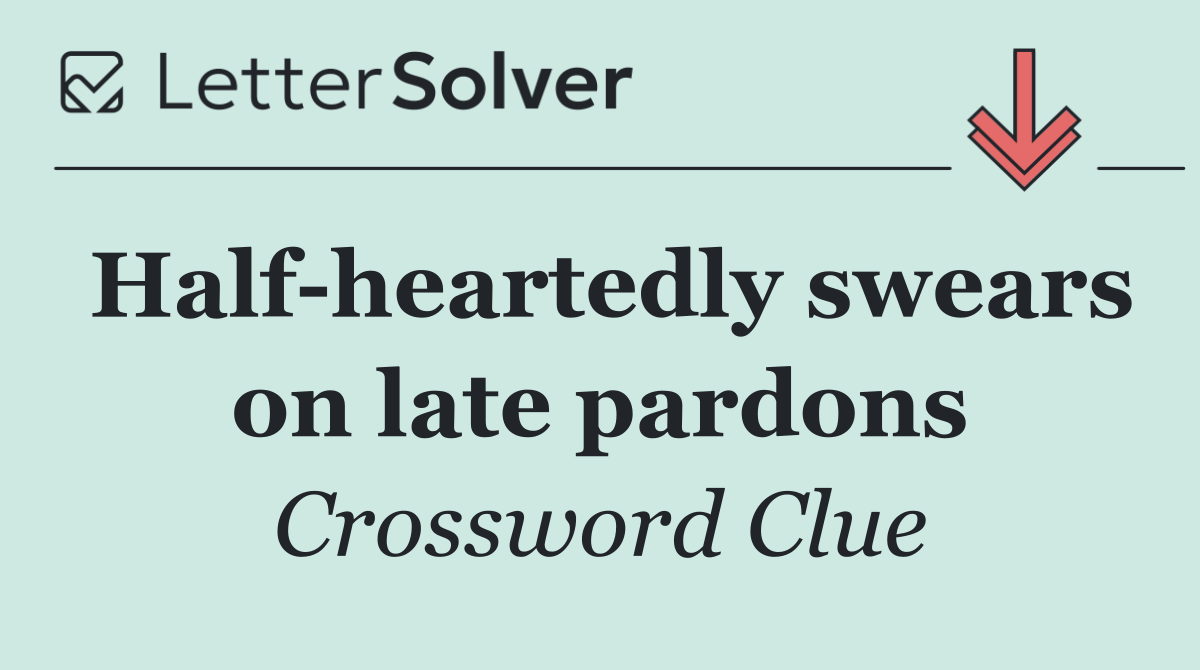 Half heartedly swears on late pardons