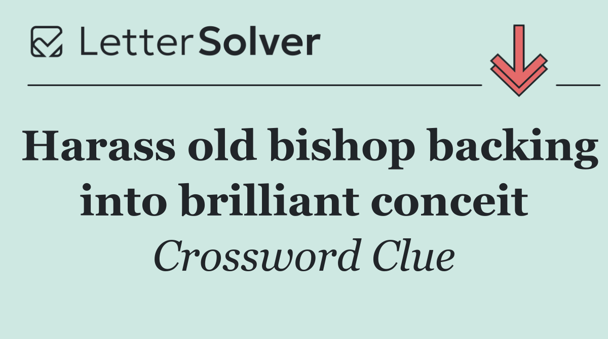 Harass old bishop backing into brilliant conceit