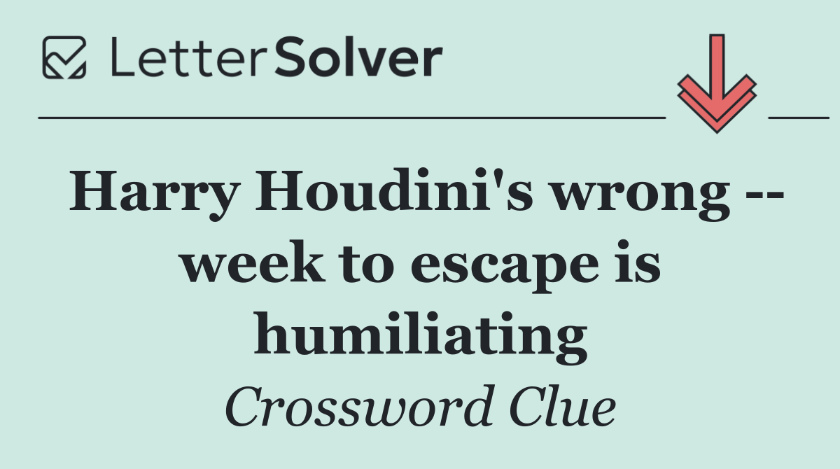 Harry Houdini's wrong    week to escape is humiliating