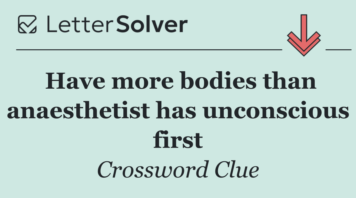 Have more bodies than anaesthetist has unconscious first