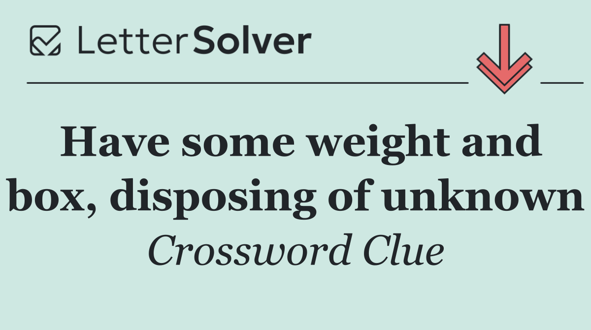 Have some weight and box, disposing of unknown