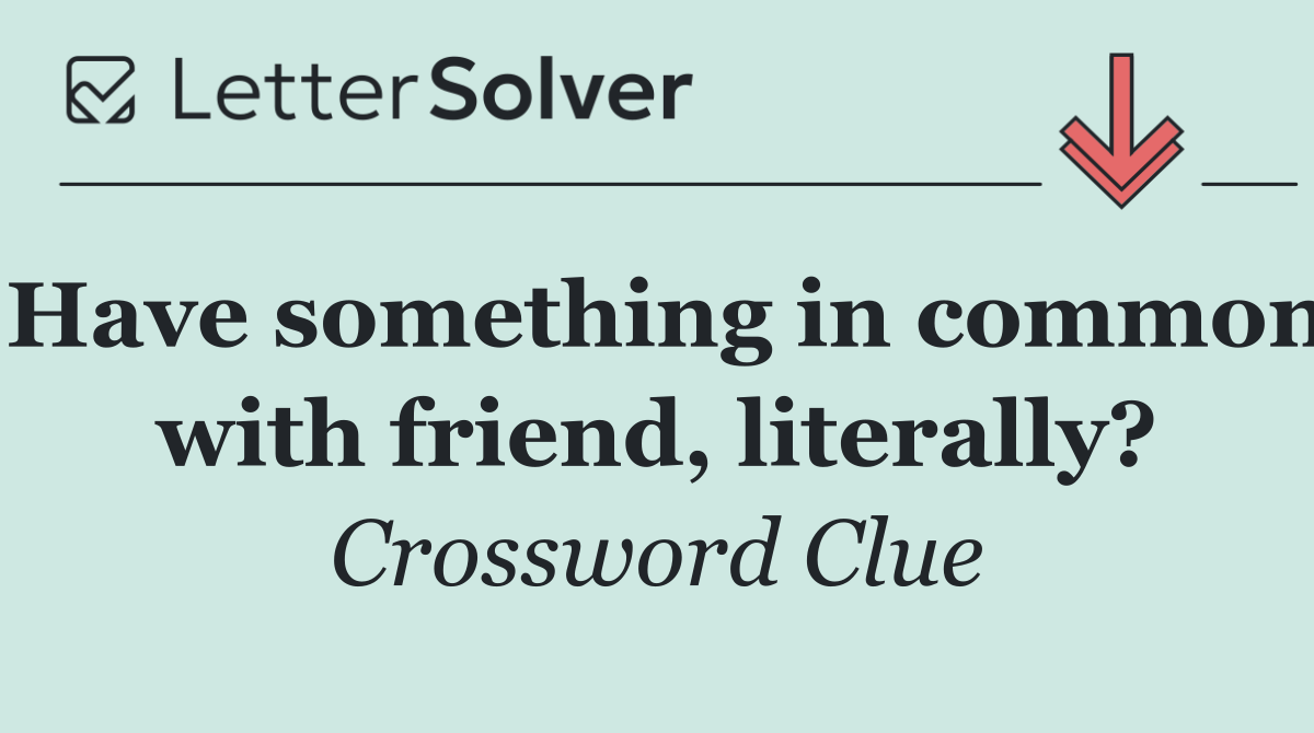 Have something in common with friend, literally?