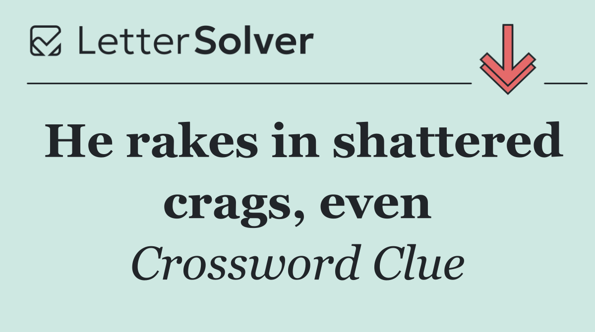 He rakes in shattered crags, even