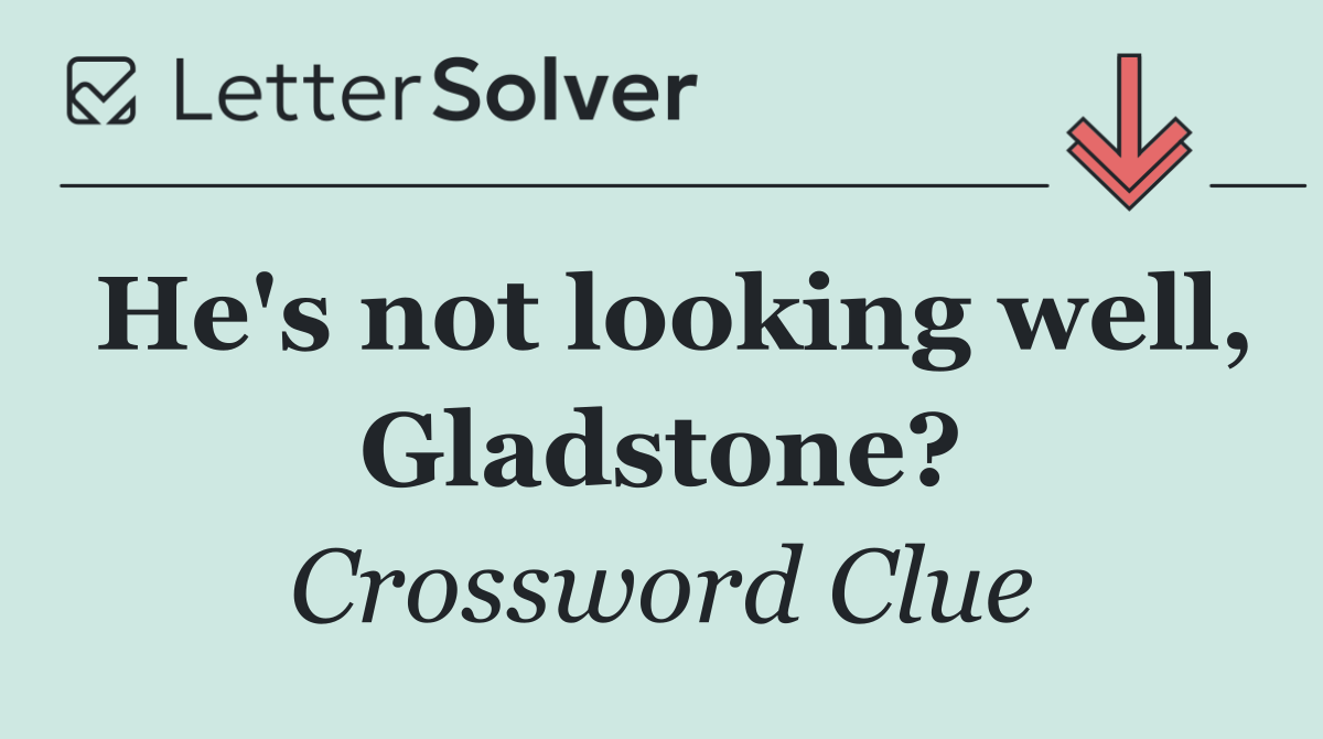 He's not looking well, Gladstone?