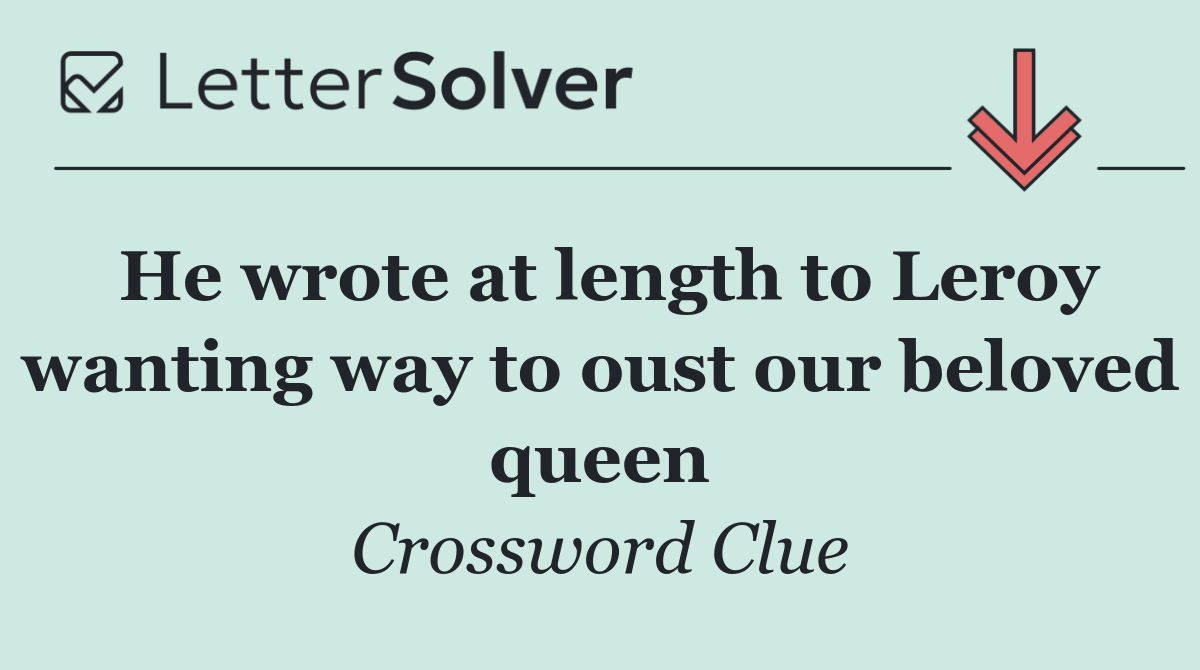 He wrote at length to Leroy wanting way to oust our beloved queen