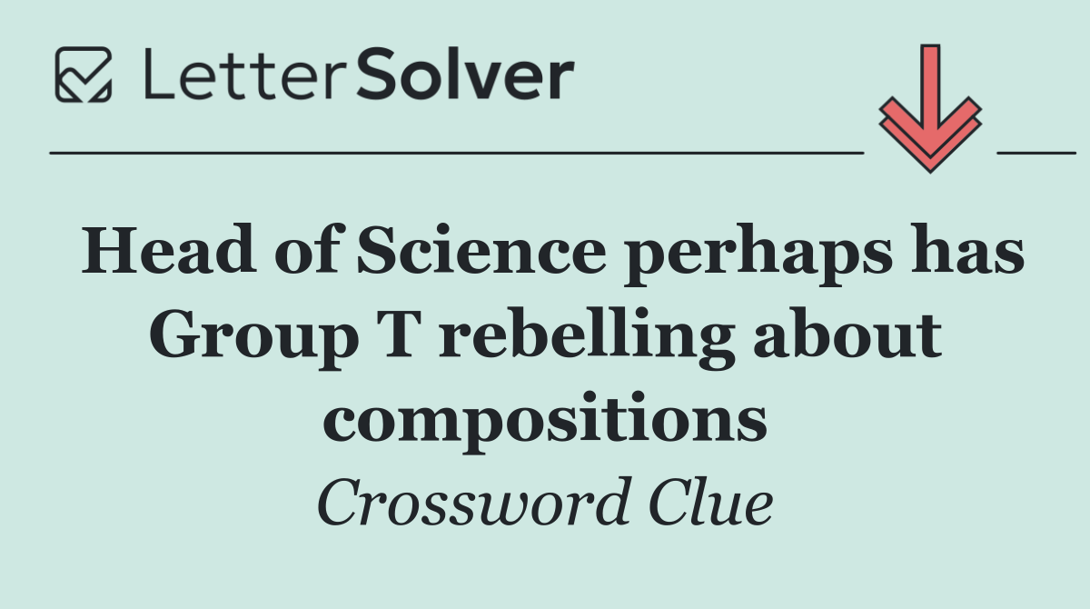 Head of Science perhaps has Group T rebelling about compositions