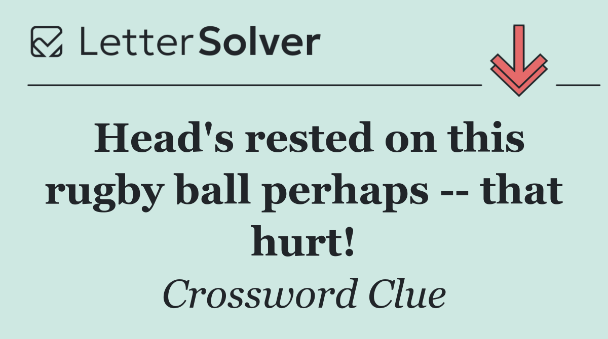 Head's rested on this rugby ball perhaps    that hurt!