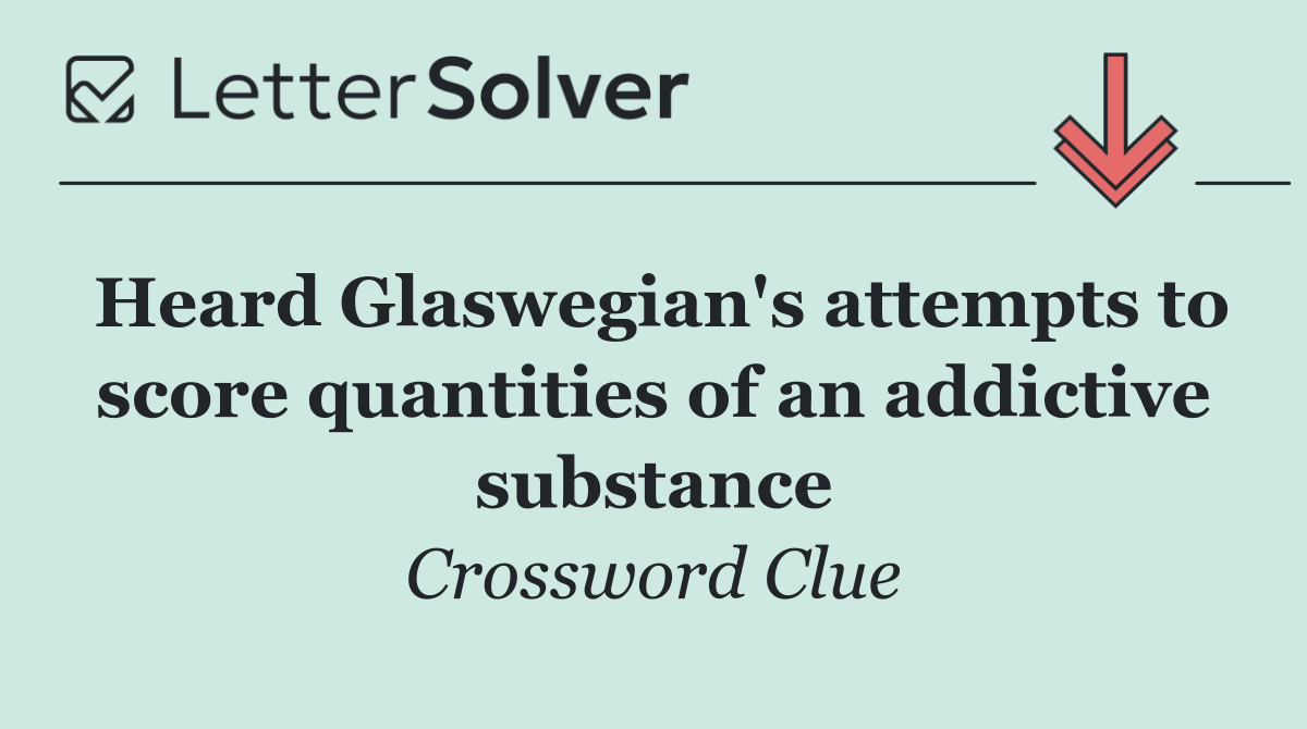 Heard Glaswegian's attempts to score quantities of an addictive substance