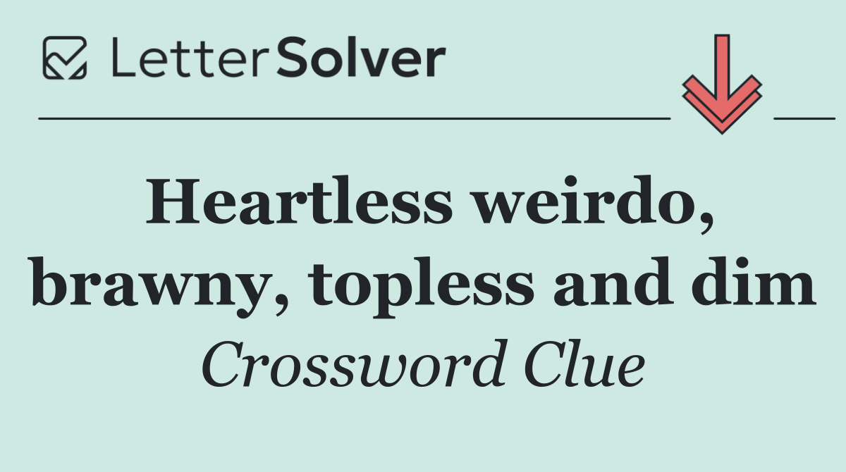 Heartless weirdo, brawny, topless and dim