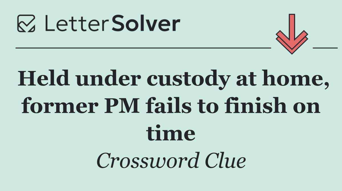 Held under custody at home, former PM fails to finish on time