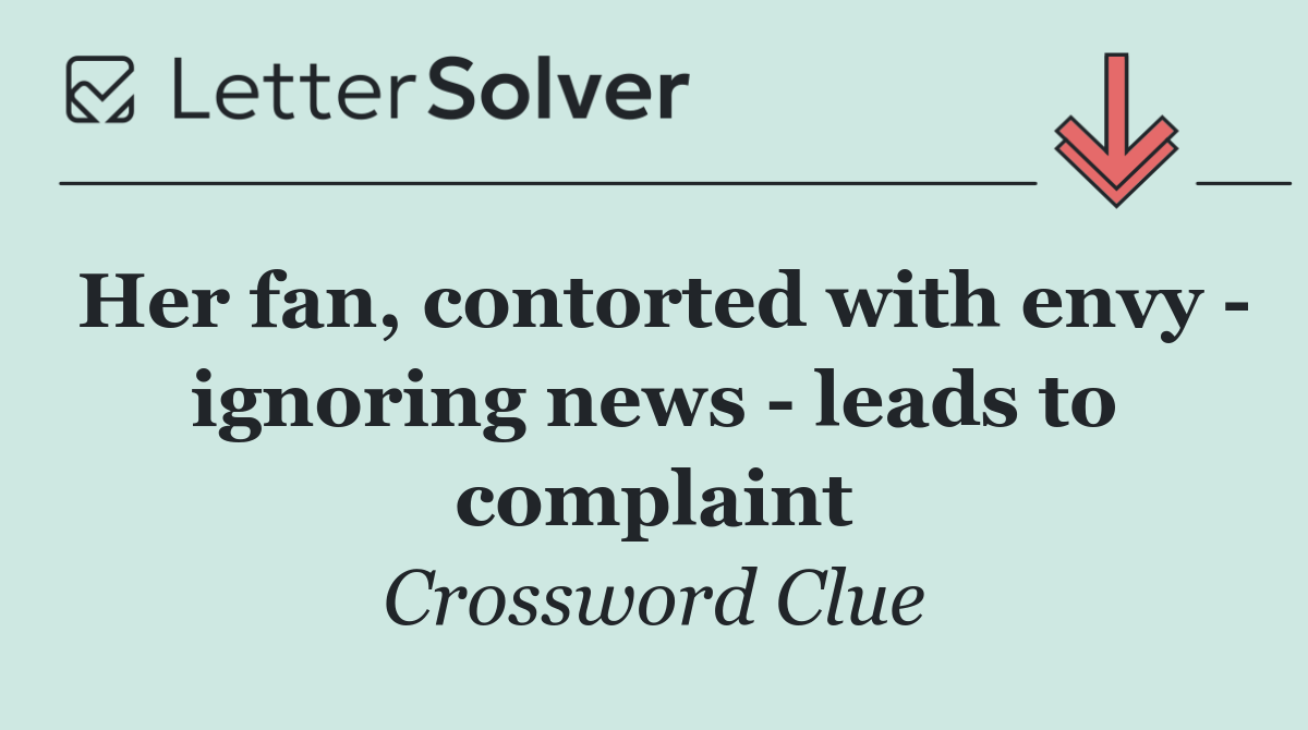 Her fan, contorted with envy   ignoring news   leads to complaint