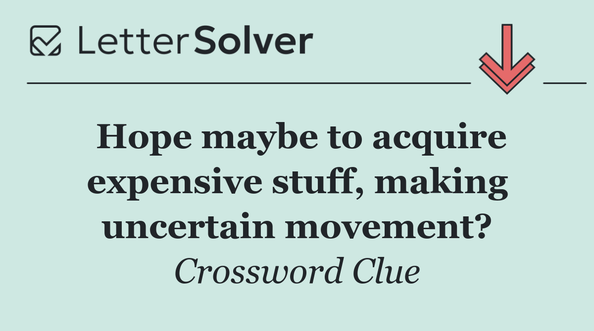 Hope maybe to acquire expensive stuff, making uncertain movement?