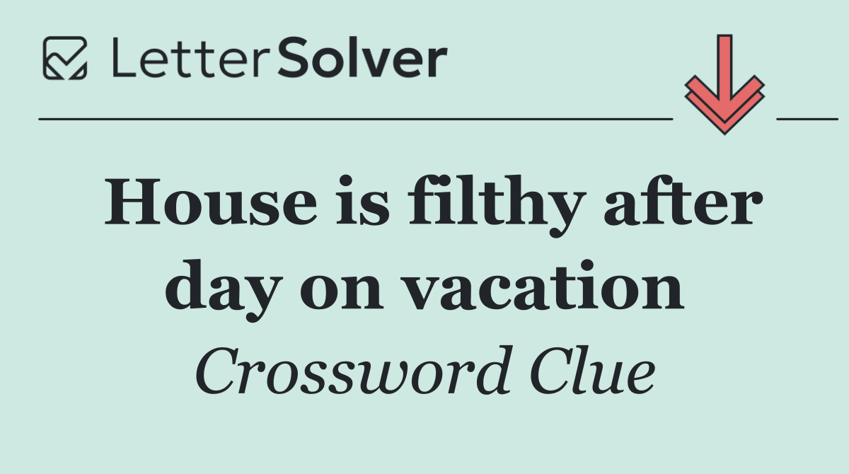 House is filthy after day on vacation