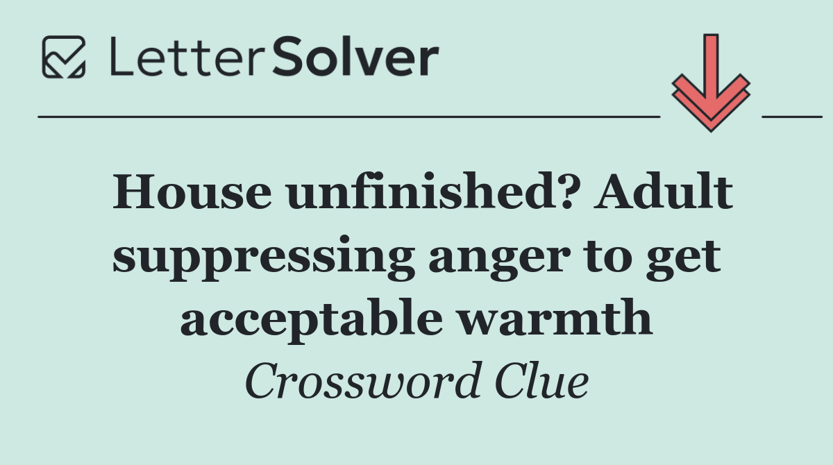 House unfinished? Adult suppressing anger to get acceptable warmth