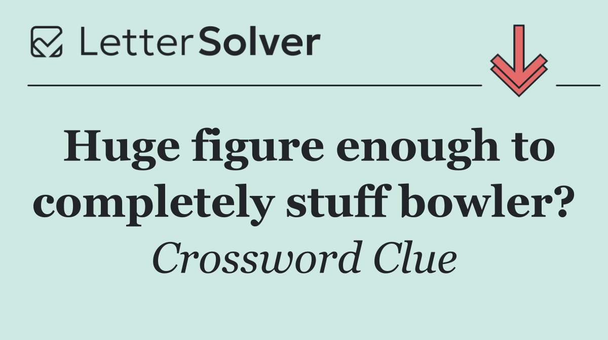 Huge figure enough to completely stuff bowler?