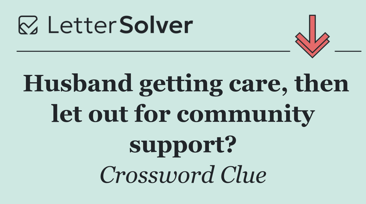 Husband getting care, then let out for community support?