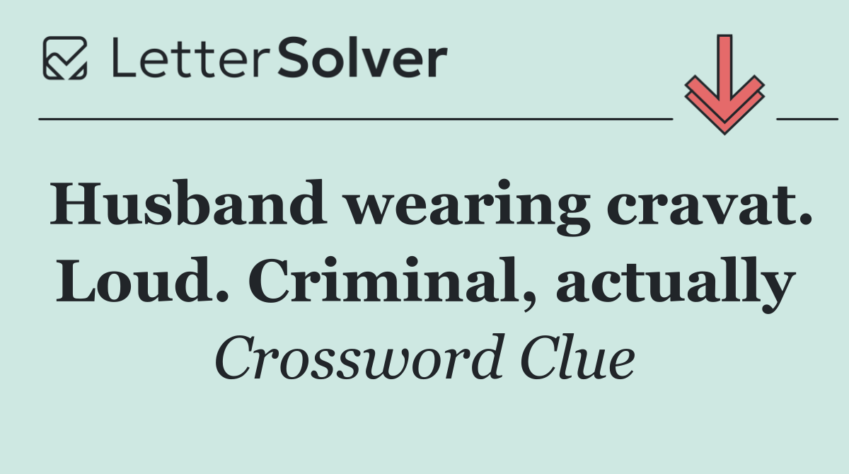 Husband wearing cravat. Loud. Criminal, actually