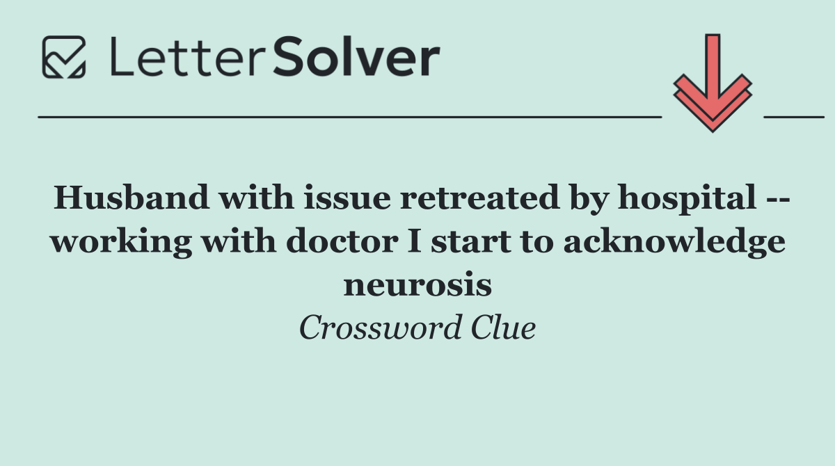 Husband with issue retreated by hospital    working with doctor I start to acknowledge neurosis