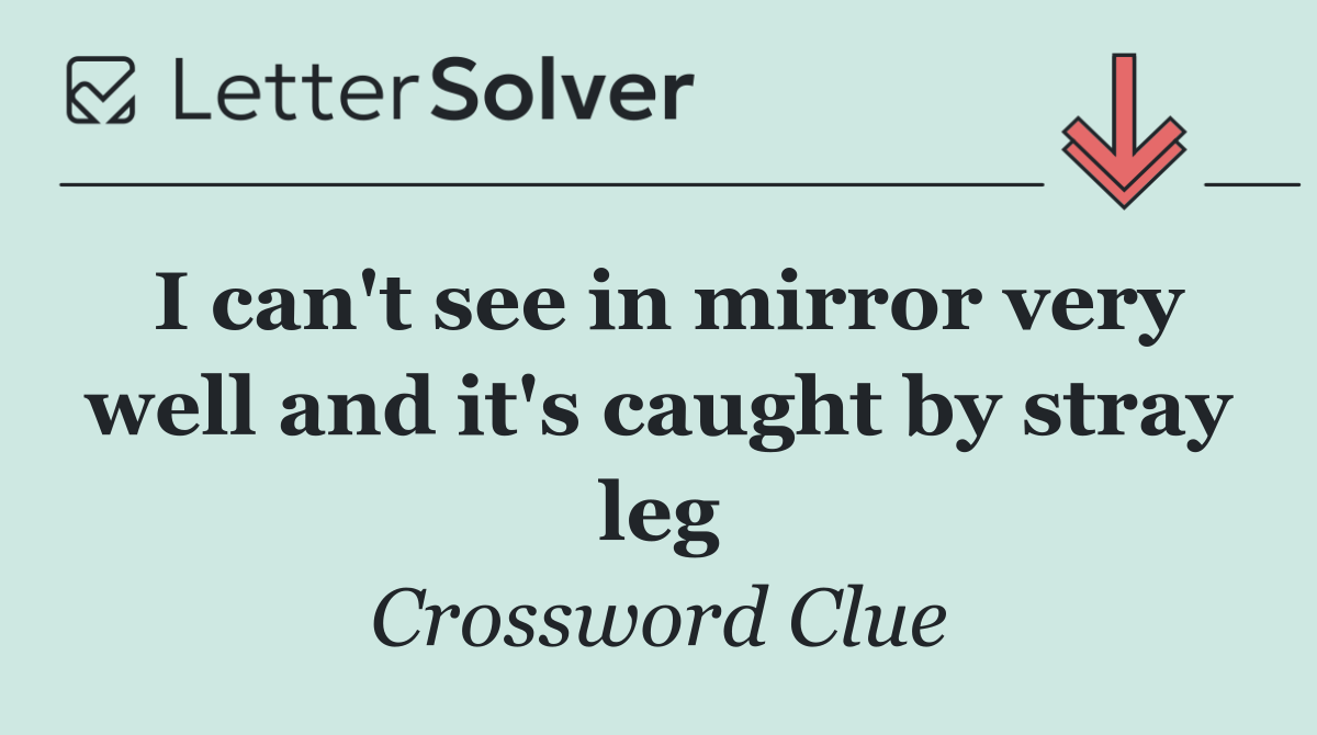I can't see in mirror very well and it's caught by stray leg