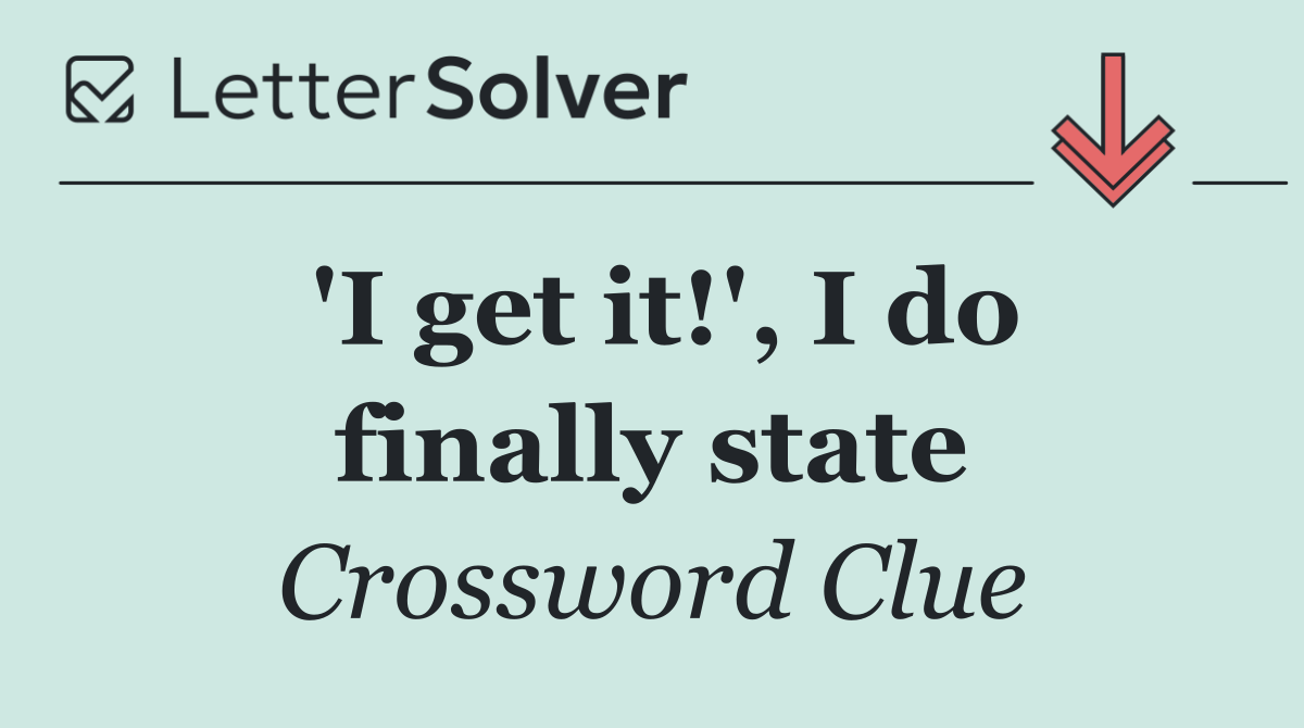 'I get it!', I do finally state