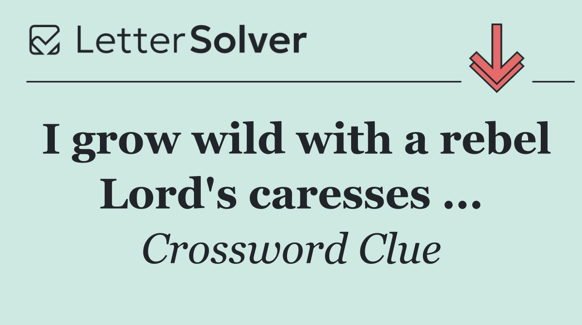 I grow wild with a rebel Lord's caresses ...