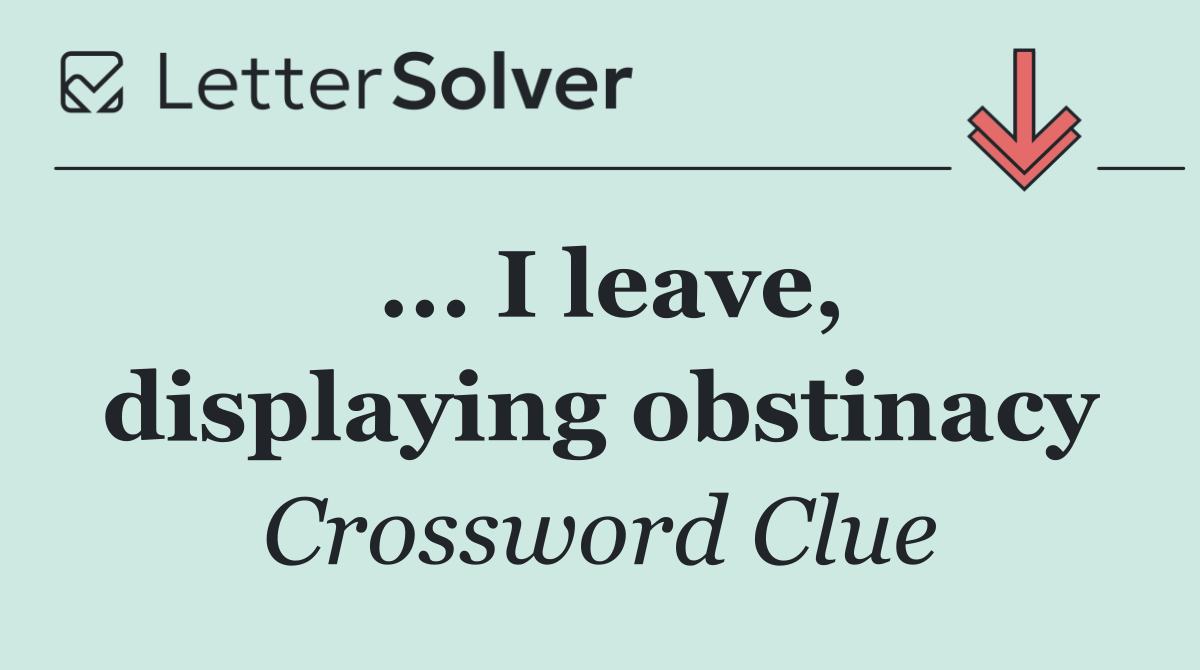 ... I leave, displaying obstinacy