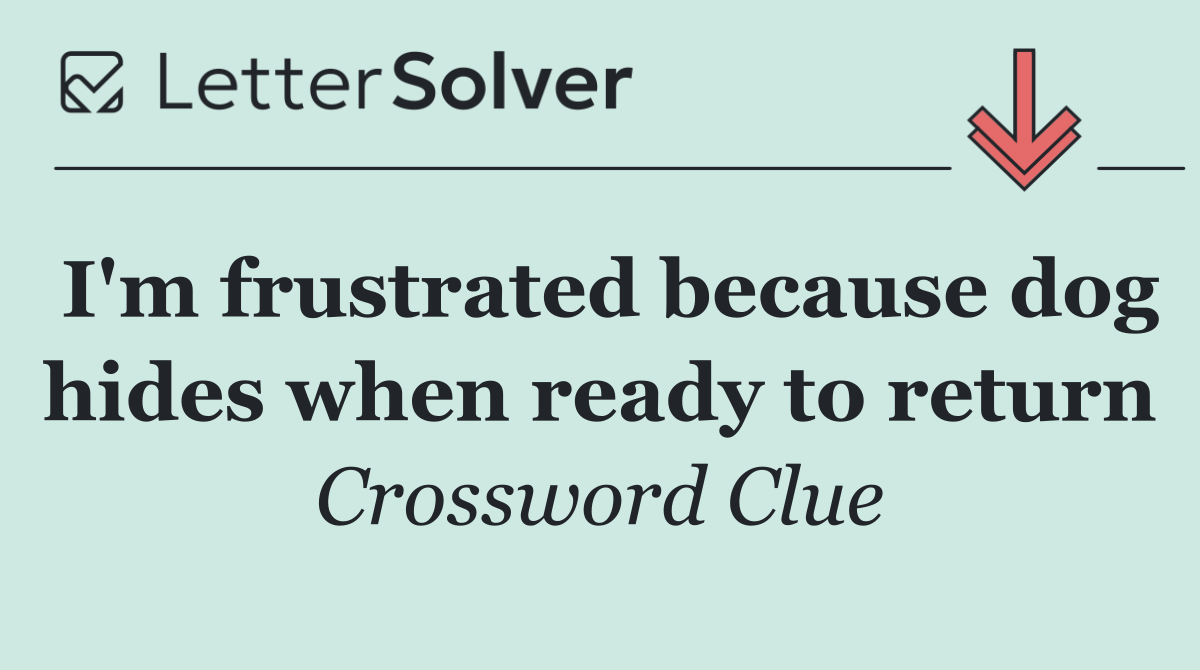 I'm frustrated because dog hides when ready to return