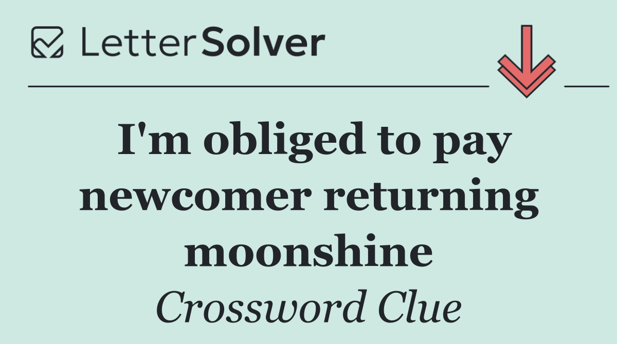I'm obliged to pay newcomer returning moonshine