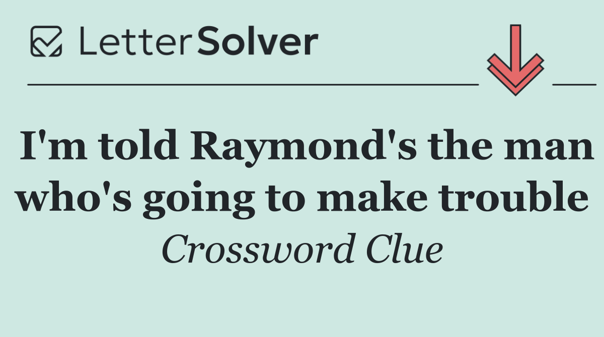 I'm told Raymond's the man who's going to make trouble