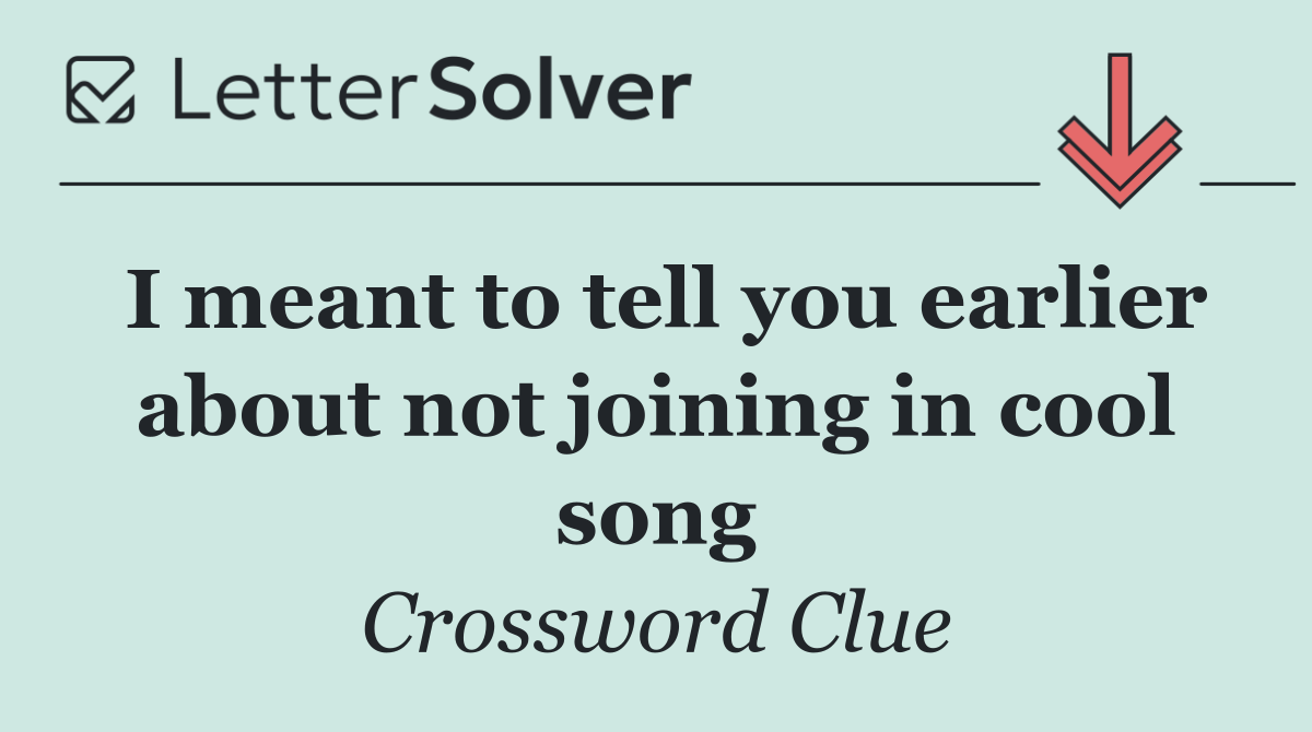 I meant to tell you earlier about not joining in cool song