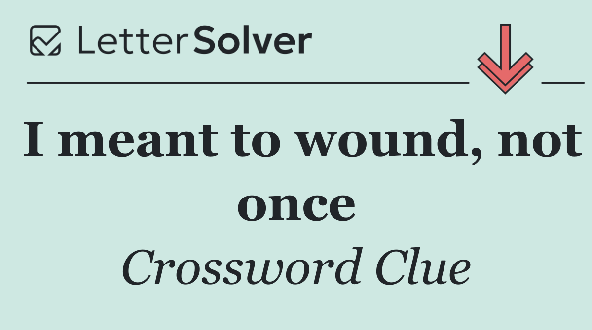 I meant to wound, not once