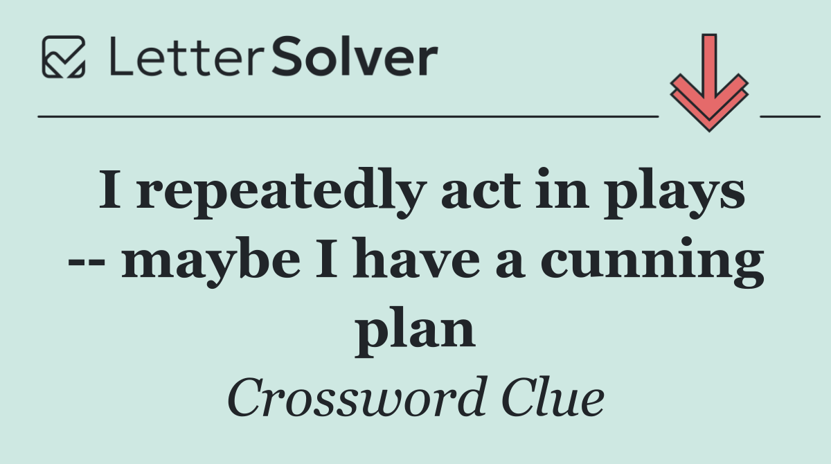 I repeatedly act in plays    maybe I have a cunning plan