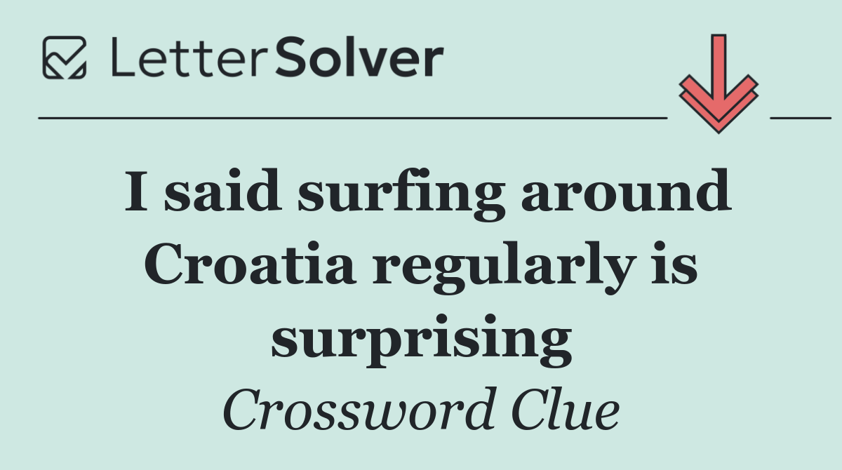 I said surfing around Croatia regularly is surprising