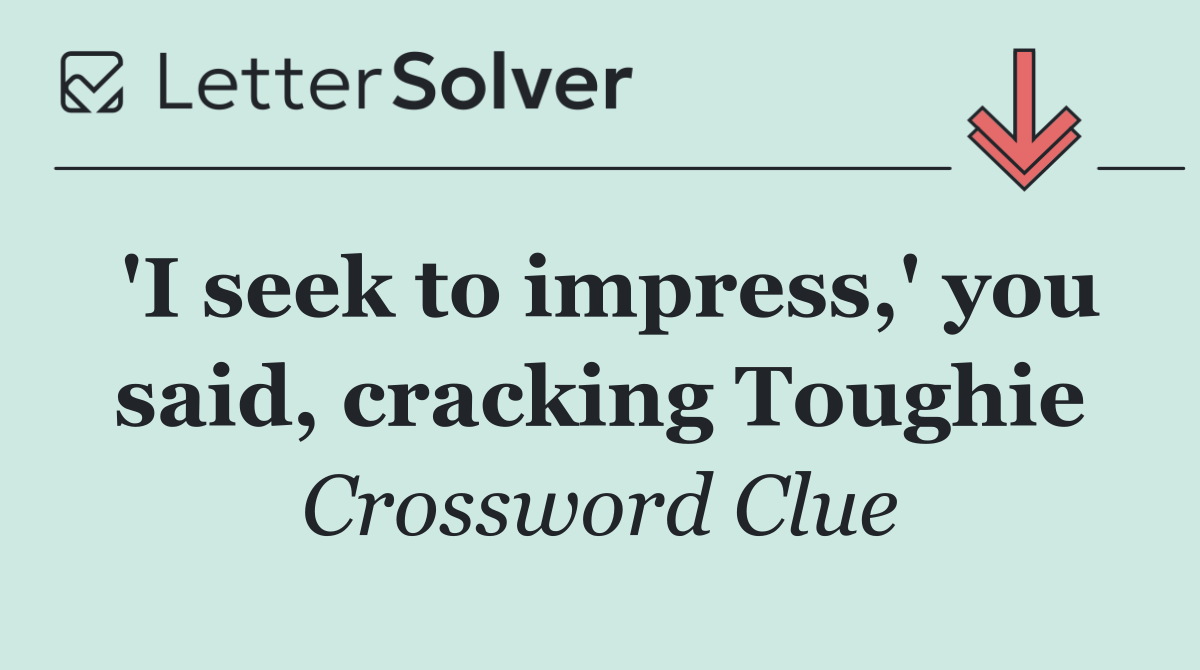 'I seek to impress,' you said, cracking Toughie