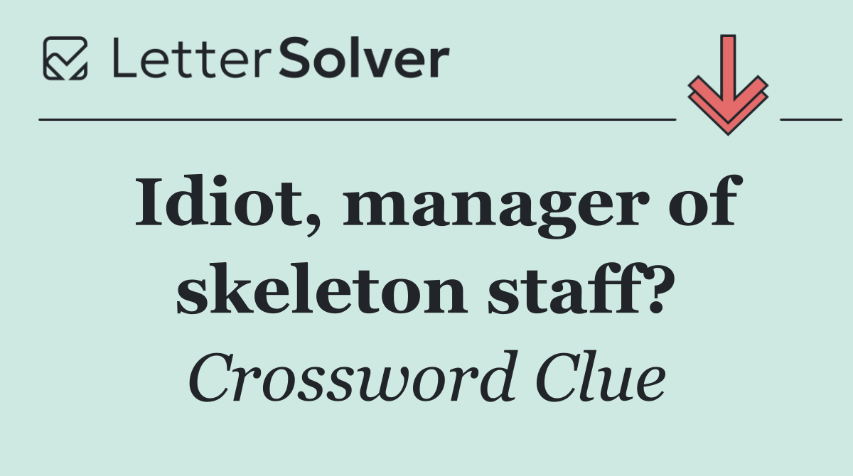 Idiot, manager of skeleton staff?