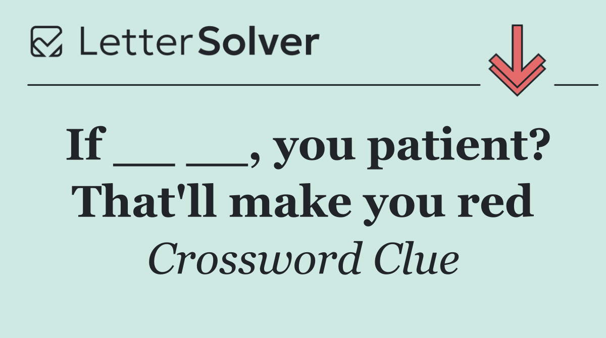 If __ __, you patient? That'll make you red