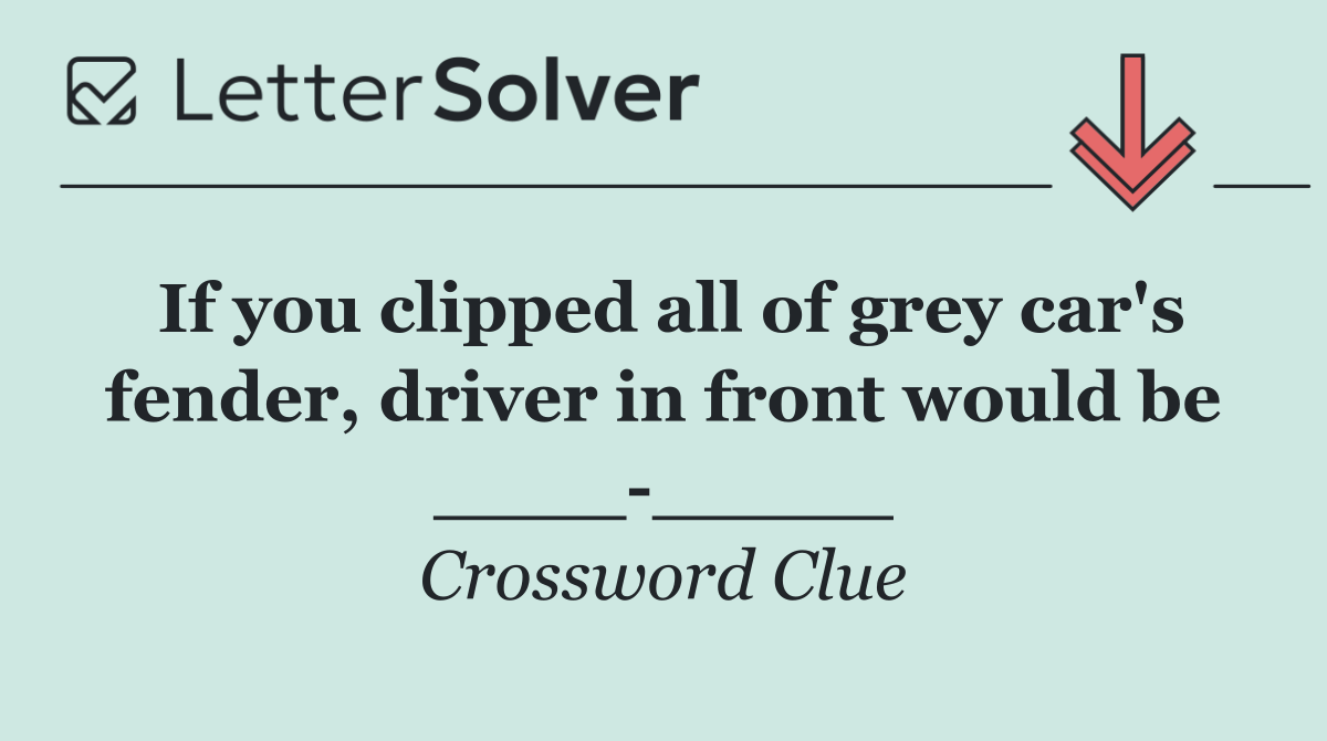 If you clipped all of grey car's fender, driver in front would be ____ _____