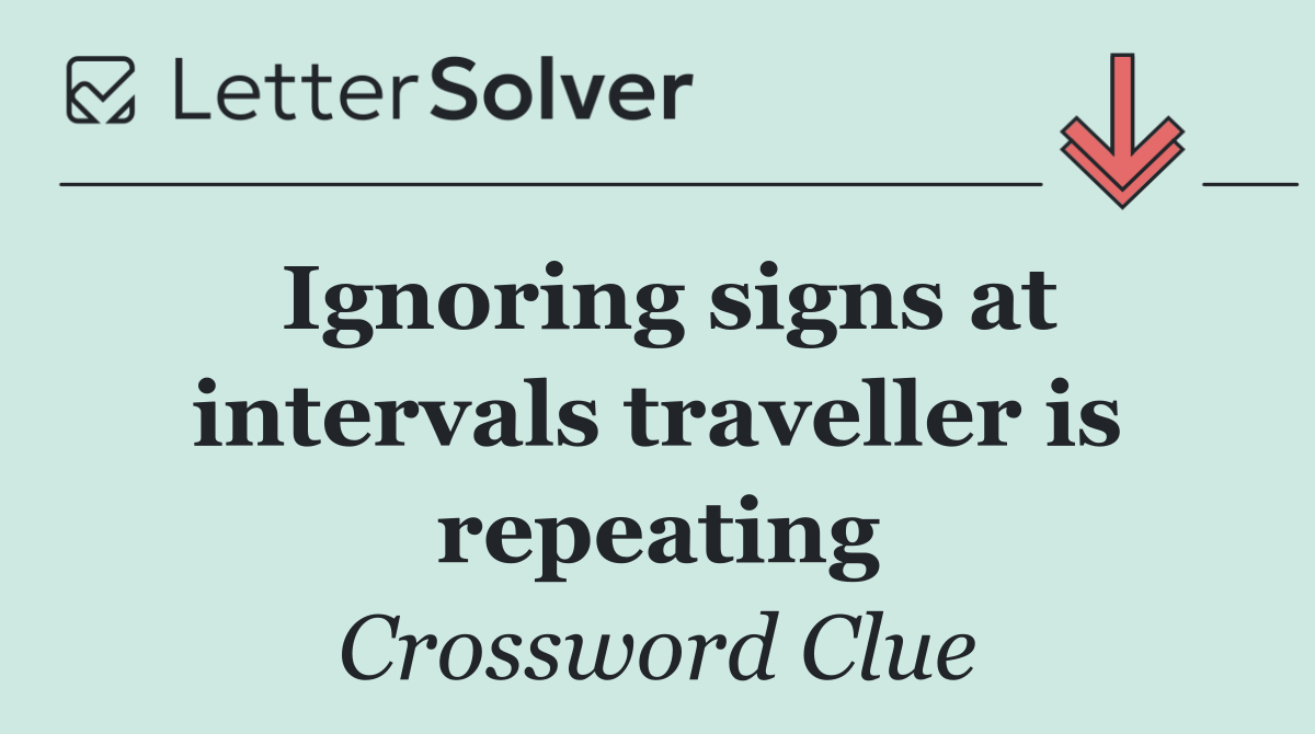 Ignoring signs at intervals traveller is repeating