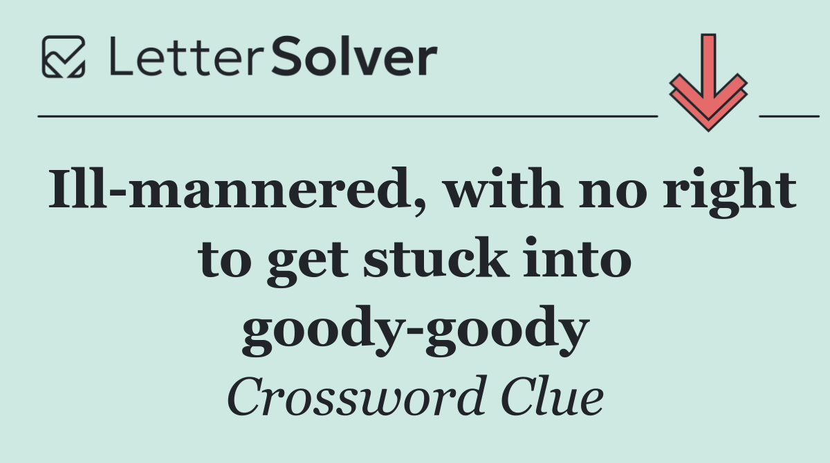 Ill mannered, with no right to get stuck into goody goody