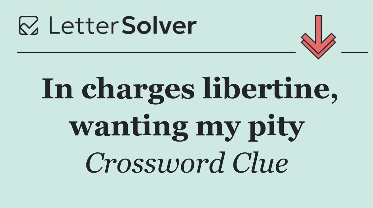 In charges libertine, wanting my pity