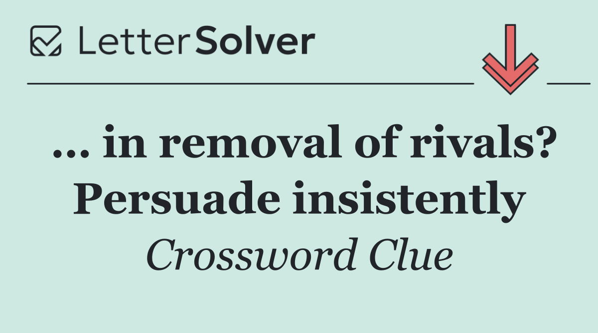 … in removal of rivals? Persuade insistently